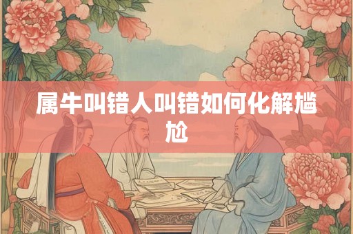属牛叫错人叫错如何化解尴尬 属牛叫错人叫错如何化解尴尬