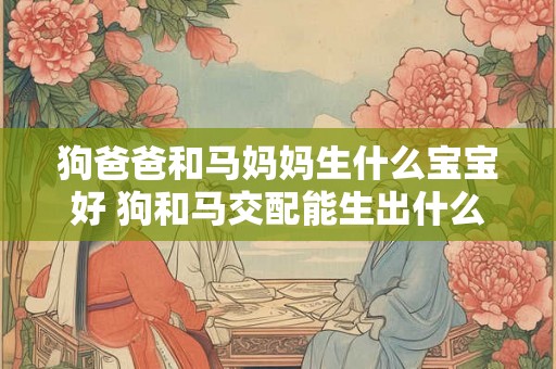 狗爸爸和马妈妈生什么宝宝好 狗和马交配能生出什么
