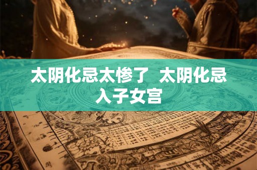 太阴化忌太惨了 太阴化忌入子女宫 太阴化忌太惨了 太阴化忌入子女宫