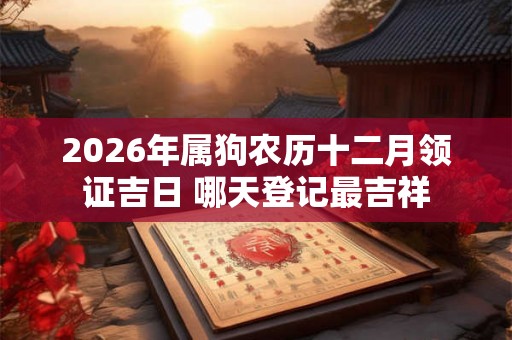 2026年属狗农历十二月领证吉日 哪天登记最吉祥 2026年属狗农历十二月领证吉日 哪天登记最吉祥