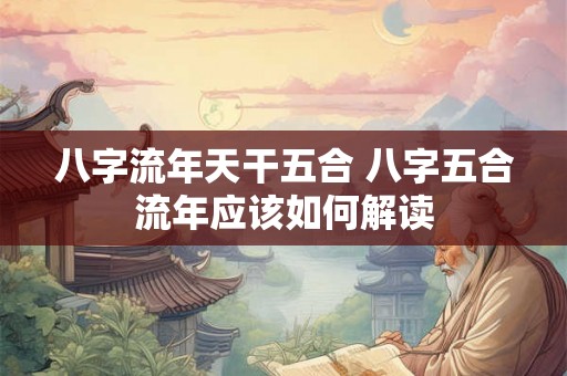 八字流年天干五合 八字五合流年应该如何解读