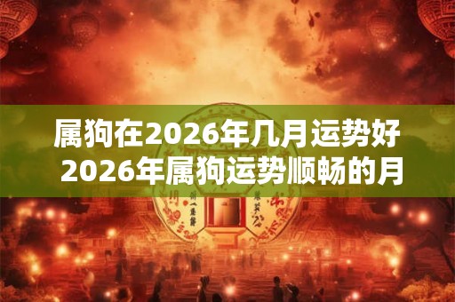 属狗在2026年几月运势好 2026年属狗运势顺畅的月份