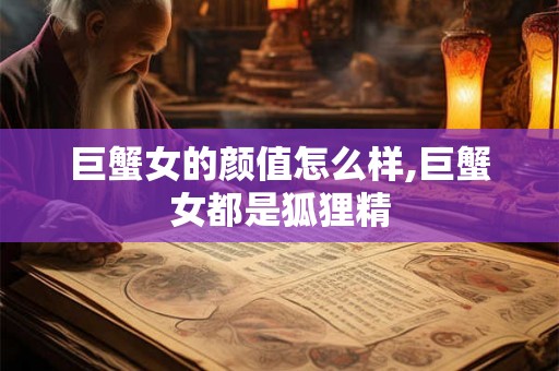 巨蟹女的颜值怎么样,巨蟹女都是狐狸精 巨蟹女的颜值怎么样,巨蟹女都是狐狸精