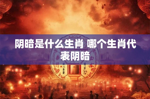 阴暗是什么生肖 哪个生肖代表阴暗