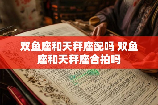 双鱼座和天秤座配吗 双鱼座和天秤座合拍吗