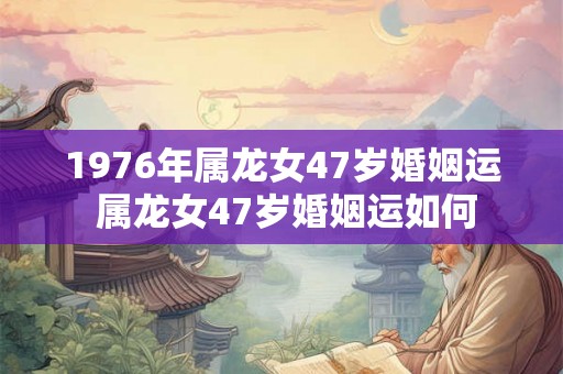 1976年属龙女47岁婚姻运 属龙女47岁婚姻运如何 1976年属龙女47岁婚姻运 属龙女47岁婚姻运如何