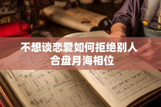 不想谈恋爱如何拒绝别人 合盘月海相位 不想谈恋爱如何拒绝别人 合盘月海相位