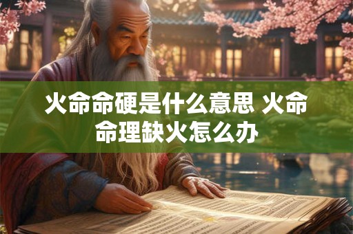 火命命硬是什么意思 火命命理缺火怎么办 火命命硬是什么意思 火命命理缺火怎么办