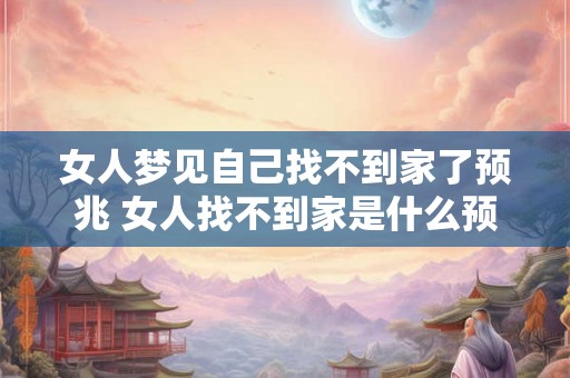 女人梦见自己找不到家了预兆 女人找不到家是什么预兆
