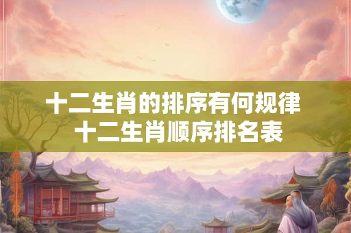 十二生肖的排序有何规律  十二生肖顺序排名表