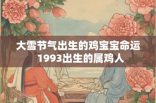 大雪节气出生的鸡宝宝命运 1993出生的属鸡人 大雪节气出生的鸡宝宝命运 1993出生的属鸡人
