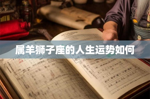 属羊狮子座的人生运势如何 属羊狮子座的人生运势如何