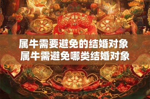 属牛需要避免的结婚对象 属牛需避免哪类结婚对象 属牛需要避免的结婚对象 属牛需避免哪类结婚对象