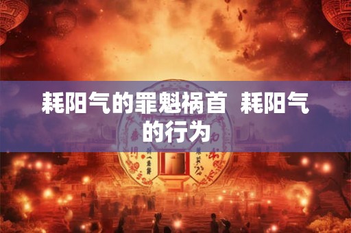 耗阳气的罪魁祸首 耗阳气的行为 耗阳气的罪魁祸首 耗阳气的行为