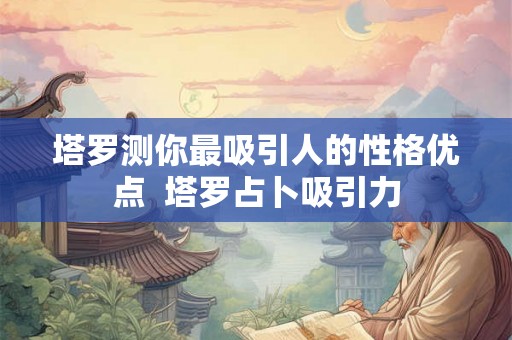 塔罗测你最吸引人的性格优点 塔罗占卜吸引力 塔罗测你最吸引人的性格优点 塔罗占卜吸引力