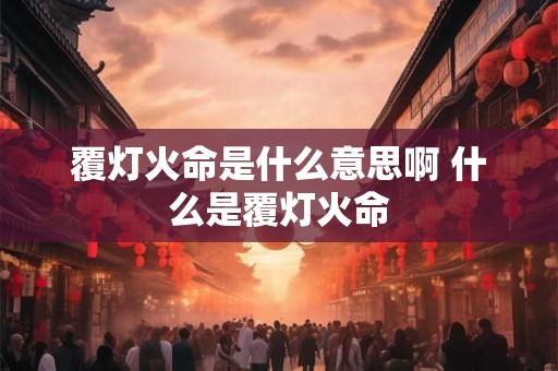 覆灯火命是什么意思啊 什么是覆灯火命