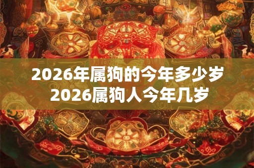 2026年属狗的今年多少岁 2026属狗人今年几岁 2026年属狗的今年多少岁 2026属狗人今年几岁