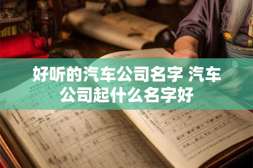 好听的汽车公司名字 汽车公司起什么名字好
