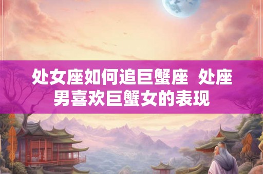 处女座如何追巨蟹座  处座男喜欢巨蟹女的表现
