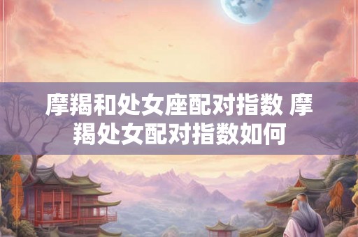 摩羯和处女座配对指数 摩羯处女配对指数如何 摩羯和处女座配对指数 摩羯处女配对指数如何