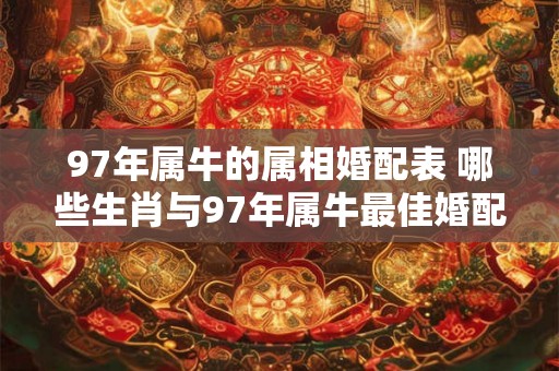 97年属牛的属相婚配表 哪些生肖与97年属牛最佳婚配