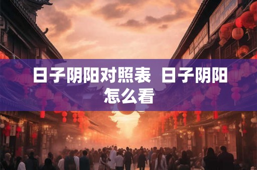 日子阴阳对照表  日子阴阳怎么看