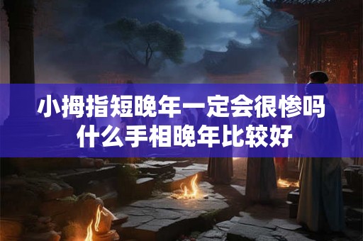 小拇指短晚年一定会很惨吗 什么手相晚年比较好 小拇指短晚年一定会很惨吗 什么手相晚年比较好