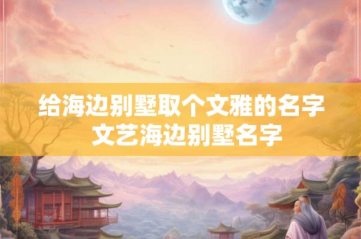 给海边别墅取个文雅的名字  文艺海边别墅名字