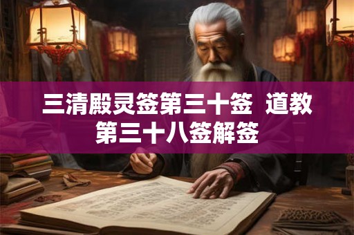 三清殿灵签第三十签 道教第三十八签解签 三清殿灵签第三十签 道教第三十八签解签