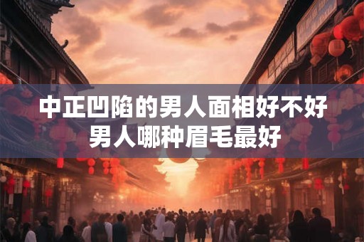 中正凹陷的男人面相好不好 男人哪种眉毛最好