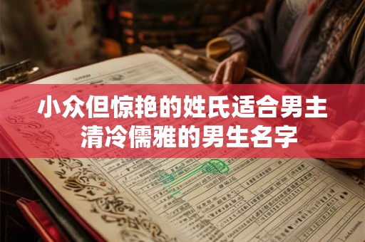 小众但惊艳的姓氏适合男主  清冷儒雅的男生名字