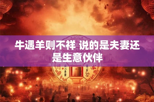 牛遇羊则不祥 说的是夫妻还是生意伙伴 牛遇羊则不祥 说的是夫妻还是生意伙伴