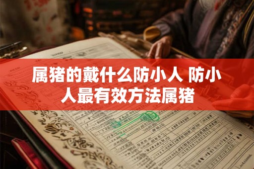 属猪的戴什么防小人 防小人最有效方法属猪 属猪的戴什么防小人 防小人最有效方法属猪