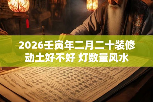 2026壬寅年二月二十装修动土好不好 灯数量风水