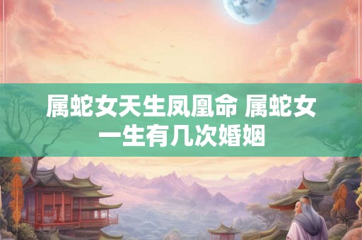 属蛇女天生凤凰命 属蛇女一生有几次婚姻