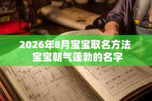 2026年8月宝宝取名方法 宝宝朝气蓬勃的名字 2026年8月宝宝取名方法 宝宝朝气蓬勃的名字
