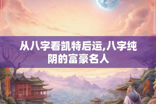 从八字看凯特后运,八字纯阴的富豪名人