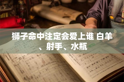 狮子命中注定会爱上谁 白羊、射手、水瓶 狮子命中注定会爱上谁 白羊、射手、水瓶