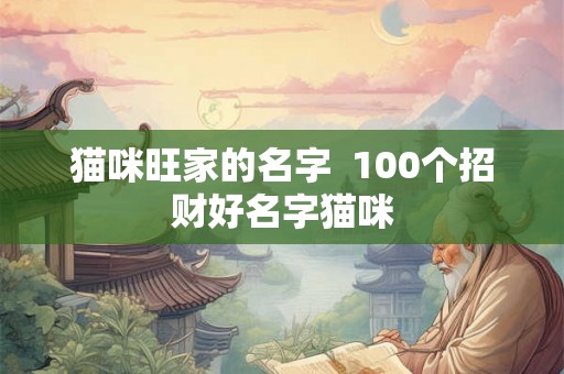猫咪旺家的名字 100个招财好名字猫咪 猫咪旺家的名字 100个招财好名字猫咪
