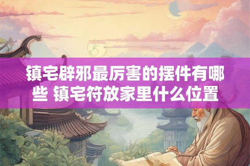 镇宅辟邪最厉害的摆件有哪些 镇宅符放家里什么位置 镇宅辟邪最厉害的摆件有哪些 镇宅符放家里什么位置