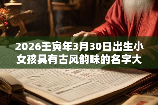 2026壬寅年3月30日出生小女孩具有古风韵味的名字大全集