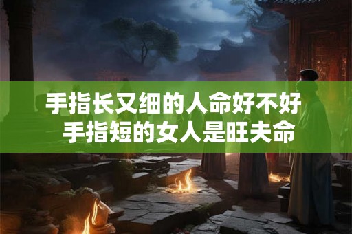 手指长又细的人命好不好  手指短的女人是旺夫命
