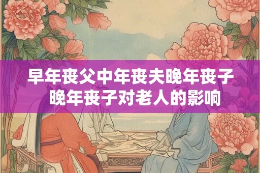 早年丧父中年丧夫晚年丧子  晚年丧子对老人的影响