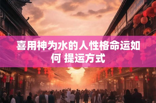 喜用神为水的人性格命运如何 提运方式