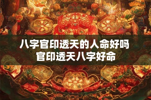 八字官印透天的人命好吗 官印透天八字好命