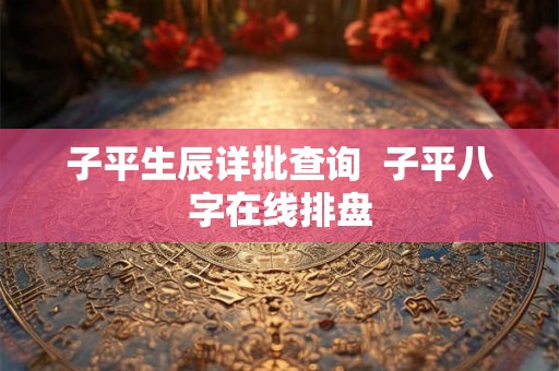 子平生辰详批查询  子平八字在线排盘