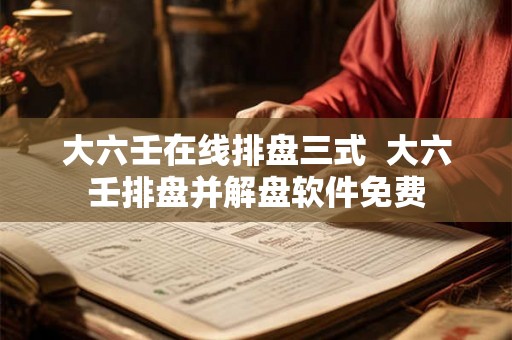 大六壬在线排盘三式  大六壬排盘并解盘软件免费