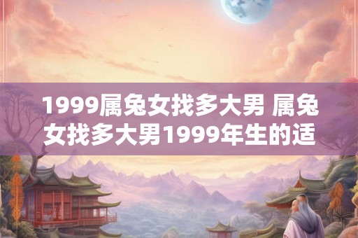 1999属兔女找多大男 属兔女找多大男1999年生的适合吗