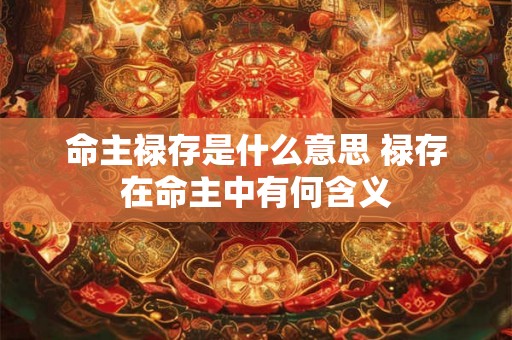 命主禄存是什么意思 禄存在命主中有何含义