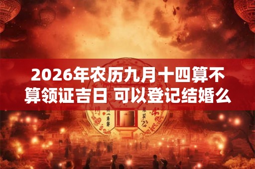 2026年农历九月十四算不算领证吉日 可以登记结婚么